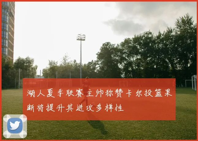 湖人夏季联赛主帅称赞卡尔投篮果断将提升其进攻多样性