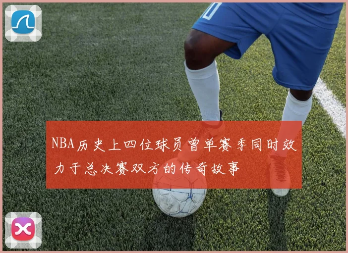 NBA历史上四位球员曾单赛季同时效力于总决赛双方的传奇故事