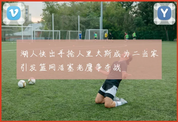 湖人快出手抢人里夫斯成为二当家引发篮网活塞老鹰争夺战