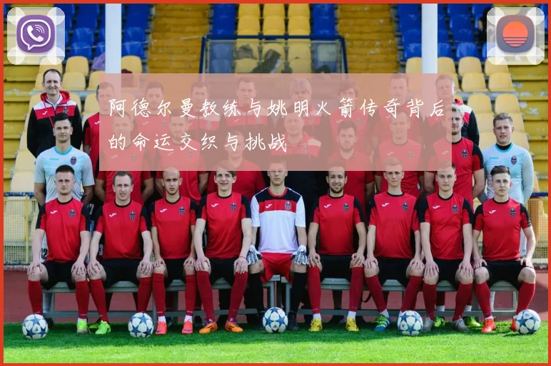 阿德尔曼教练与姚明火箭传奇背后的命运交织与挑战