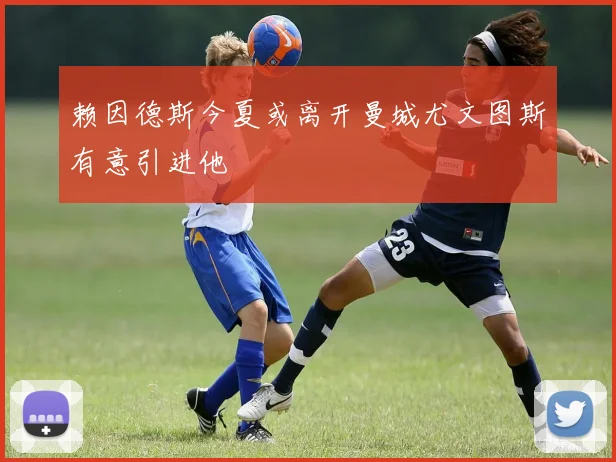 赖因德斯今夏或离开曼城尤文图斯有意引进他