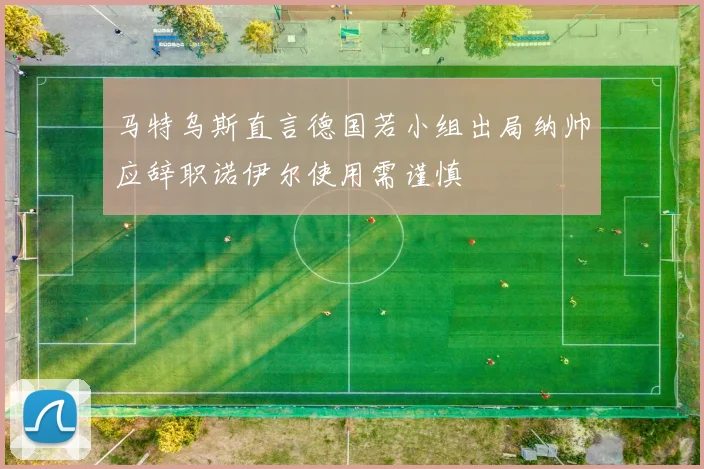 马特乌斯直言德国若小组出局纳帅应辞职诺伊尔使用需谨慎