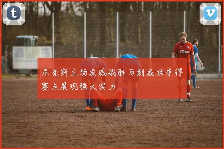 尼克斯主场发威战胜马刺成功夺得赛点展现强大实力
