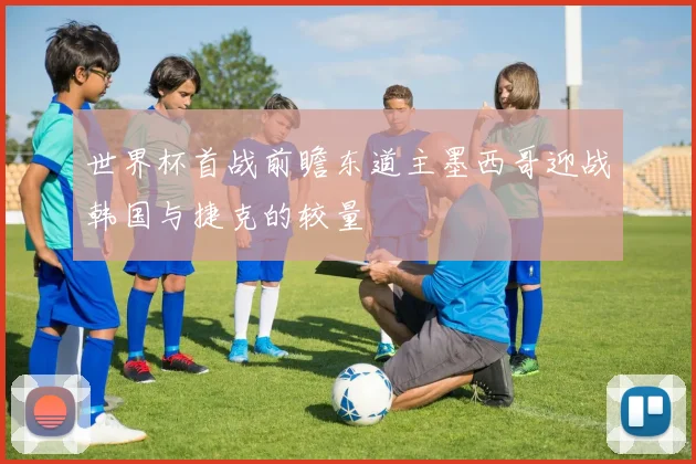 世界杯首战前瞻东道主墨西哥迎战韩国与捷克的较量