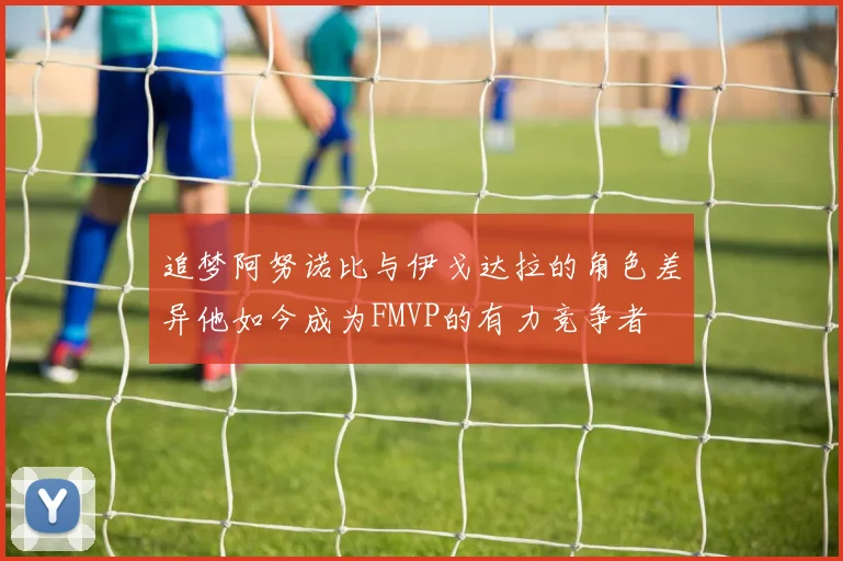 追梦阿努诺比与伊戈达拉的角色差异他如今成为FMVP的有力竞争者