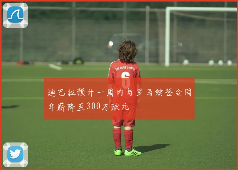 迪巴拉预计一周内与罗马续签合同年薪降至300万欧元