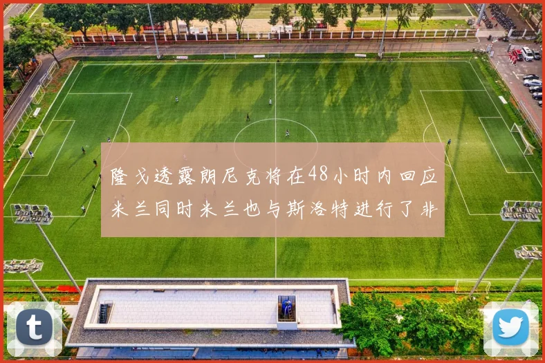 隆戈透露朗尼克将在48小时内回应米兰同时米兰也与斯洛特进行了非正式接触