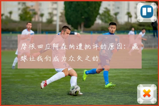 摩根回应阿森纳遭批评的原因：赢球让我们成为众矢之的