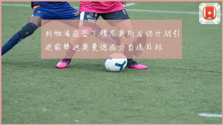利物浦在签下穆尼奥斯后仍计划引进前锋迪奥曼德成为首选目标