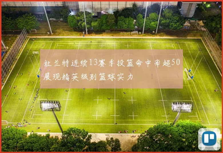 杜兰特连续13赛季投篮命中率超50展现精英级别篮球实力