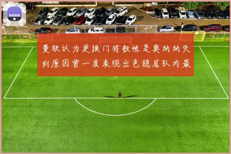 曼联认为更换门将教练是奥纳纳失利原因曾一度表现出色稳居队内最佳