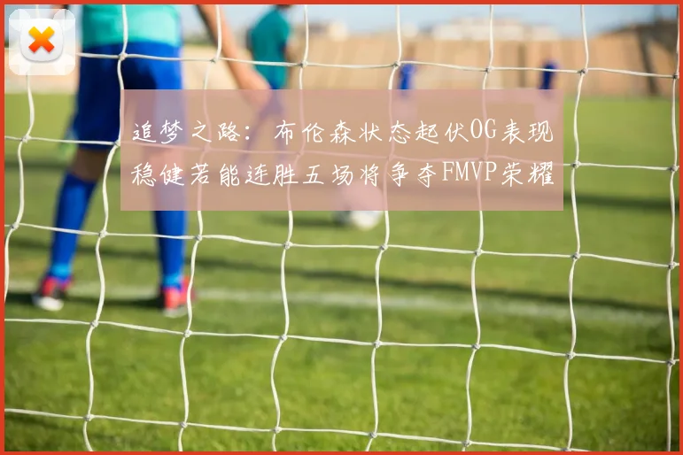 追梦之路：布伦森状态起伏OG表现稳健若能连胜五场将争夺FMVP荣耀