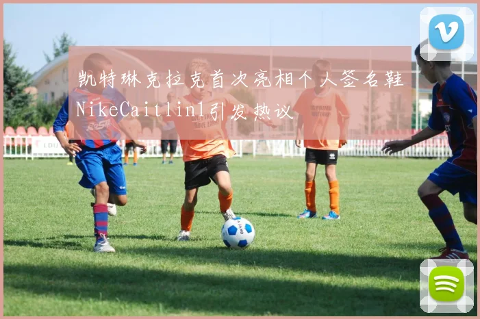凯特琳克拉克首次亮相个人签名鞋NikeCaitlin1引发热议