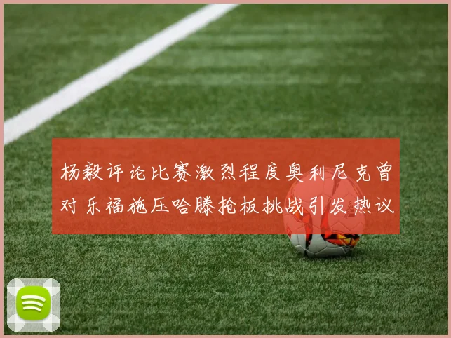 杨毅评论比赛激烈程度奥利尼克曾对乐福施压哈滕抢板挑战引发热议