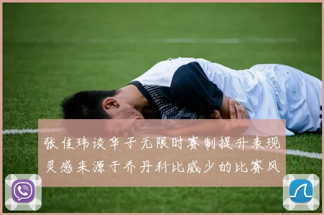张佳玮谈华子无限时赛制提升表现灵感来源于乔丹科比威少的比赛风格