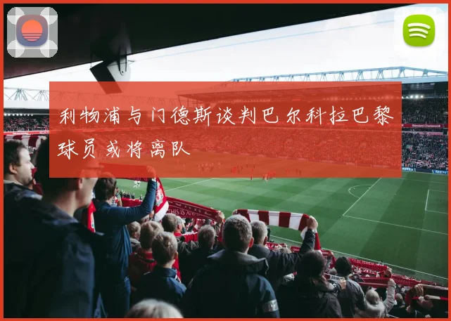 利物浦与门德斯谈判巴尔科拉巴黎球员或将离队