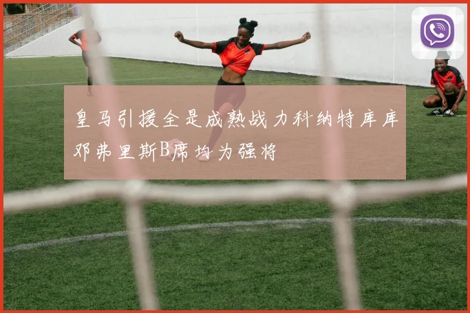 皇马引援全是成熟战力科纳特库库邓弗里斯B席均为强将