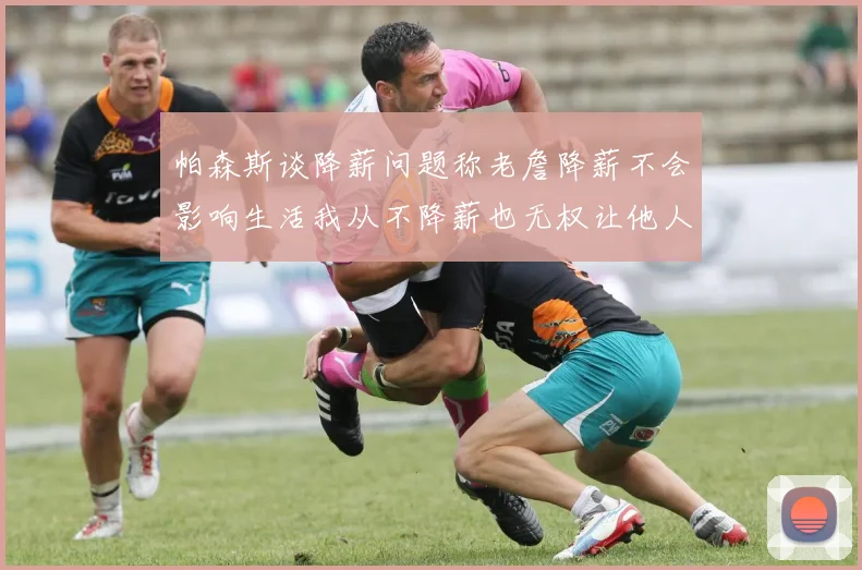 帕森斯谈降薪问题称老詹降薪不会影响生活我从不降薪也无权让他人降薪