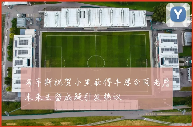 考辛斯祝贺小里获得丰厚合同老詹未来去留成疑引发热议