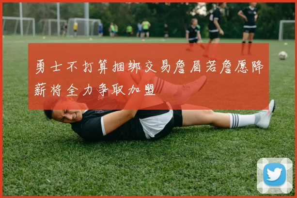 勇士不打算捆绑交易詹眉若詹愿降薪将全力争取加盟