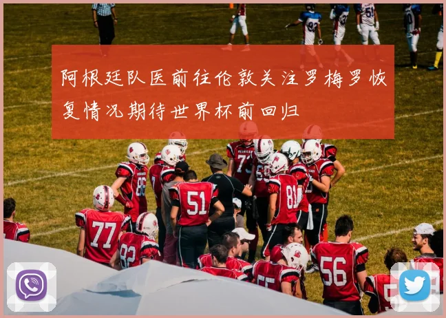 阿根廷队医前往伦敦关注罗梅罗恢复情况期待世界杯前回归