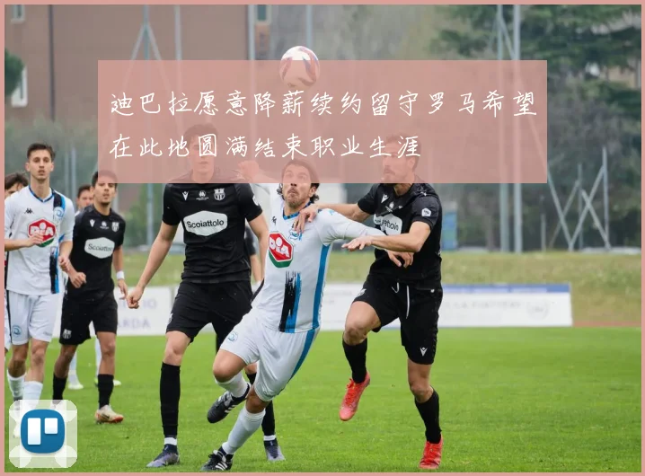 迪巴拉愿意降薪续约留守罗马希望在此地圆满结束职业生涯