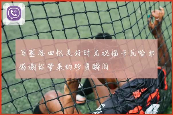 马塞洛回忆美好时光祝福卡瓦哈尔感谢你带来的珍贵瞬间